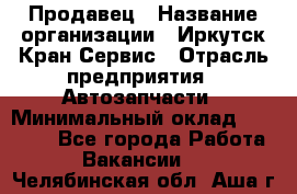 Продавец › Название организации ­ Иркутск-Кран-Сервис › Отрасль предприятия ­ Автозапчасти › Минимальный оклад ­ 20 000 - Все города Работа » Вакансии   . Челябинская обл.,Аша г.